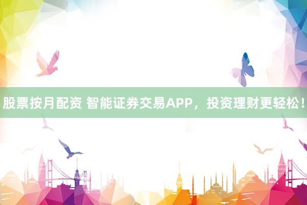 股票按月配资 智能证券交易APP，投资理财更轻松！