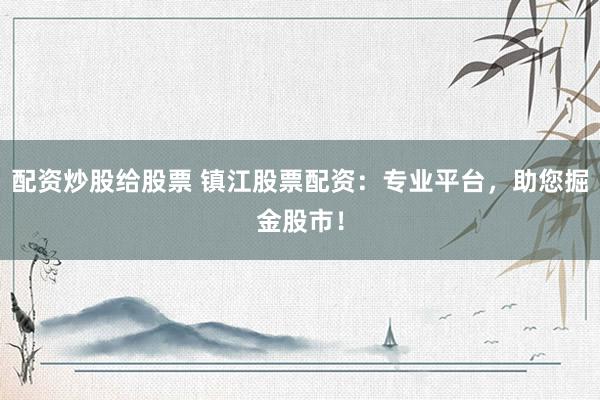 配资炒股给股票 镇江股票配资：专业平台，助您掘金股市！