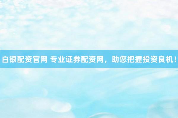 白银配资官网 专业证券配资网，助您把握投资良机！