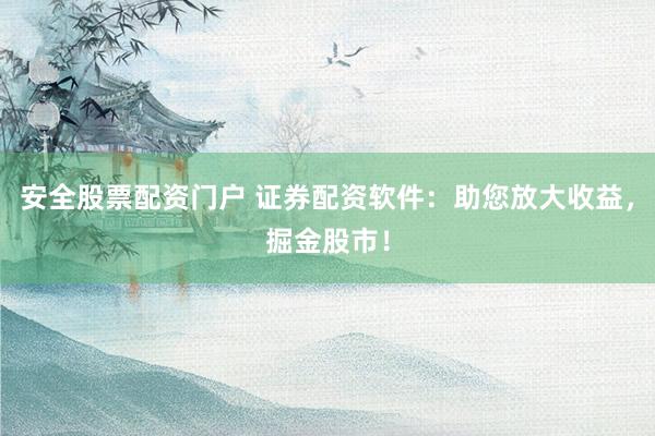 安全股票配资门户 证券配资软件：助您放大收益，掘金股市！