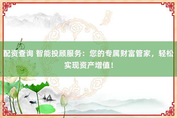 配资查询 智能投顾服务：您的专属财富管家，轻松实现资产增值！
