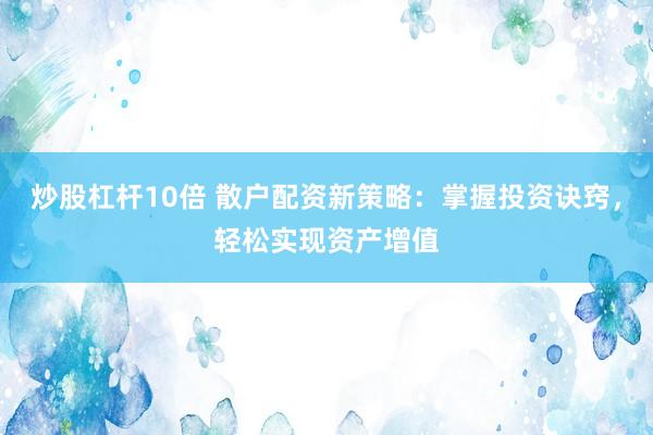 炒股杠杆10倍 散户配资新策略：掌握投资诀窍，轻松实现资产增值