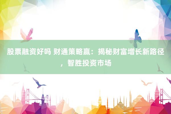 股票融资好吗 财通策略赢：揭秘财富增长新路径，智胜投资市场