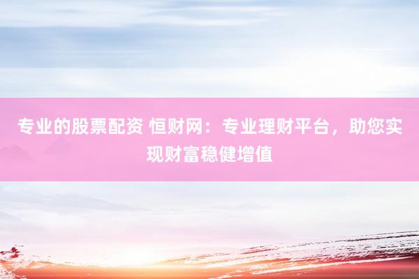 专业的股票配资 恒财网：专业理财平台，助您实现财富稳健增值