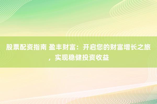 股票配资指南 盈丰财富：开启您的财富增长之旅，实现稳健投资收益
