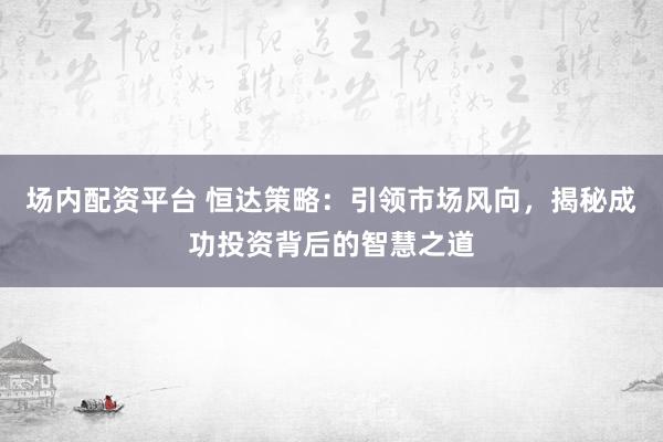 场内配资平台 恒达策略：引领市场风向，揭秘成功投资背后的智慧之道