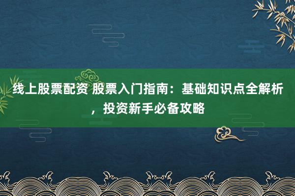 线上股票配资 股票入门指南：基础知识点全解析，投资新手必备攻略