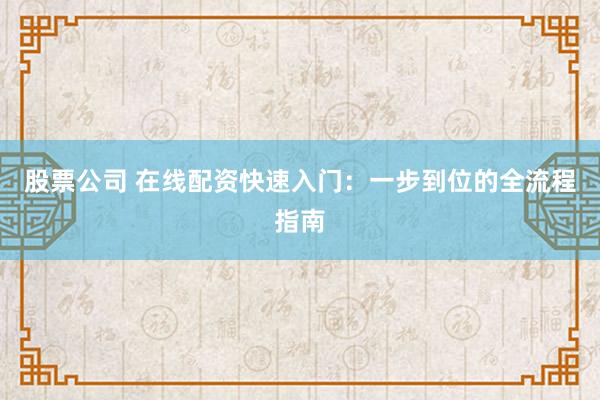 股票公司 在线配资快速入门：一步到位的全流程指南