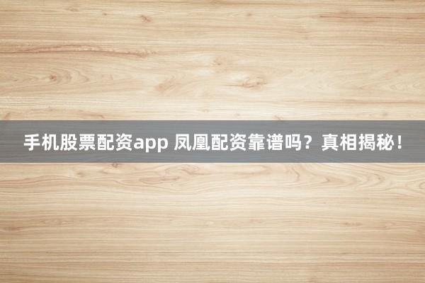 手机股票配资app 凤凰配资靠谱吗？真相揭秘！
