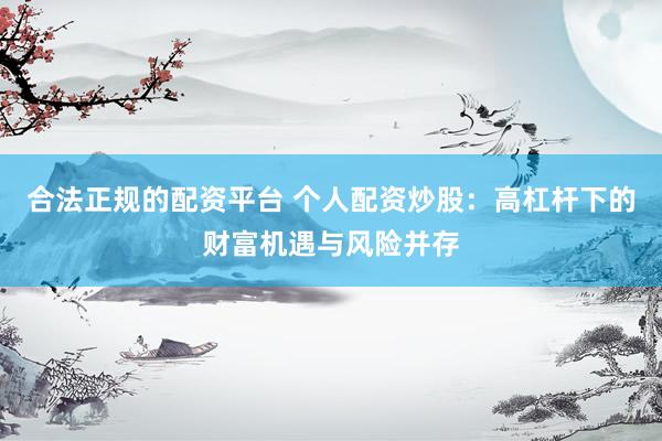 合法正规的配资平台 个人配资炒股：高杠杆下的财富机遇与风险并存