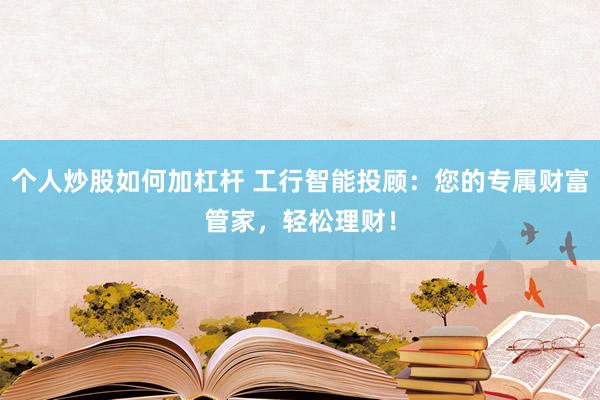 个人炒股如何加杠杆 工行智能投顾：您的专属财富管家，轻松理财！