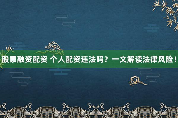 股票融资配资 个人配资违法吗？一文解读法律风险！