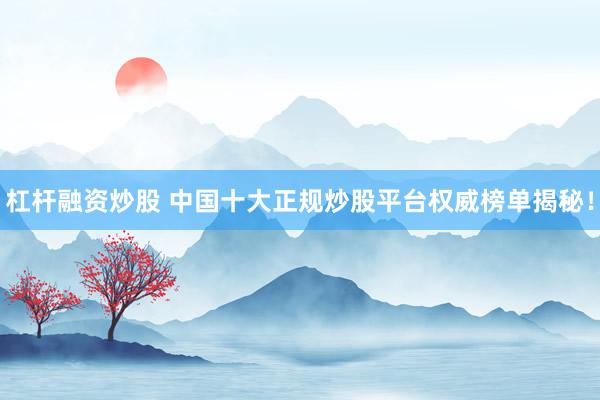 杠杆融资炒股 中国十大正规炒股平台权威榜单揭秘！