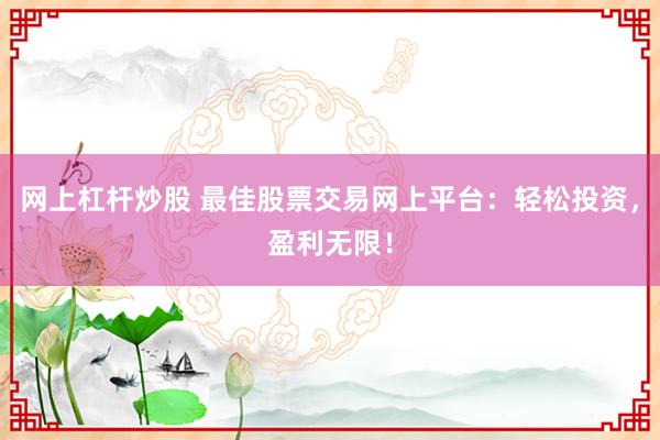 网上杠杆炒股 最佳股票交易网上平台：轻松投资，盈利无限！
