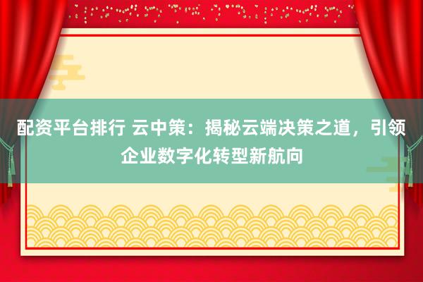 配资平台排行 云中策：揭秘云端决策之道，引领企业数字化转型新航向
