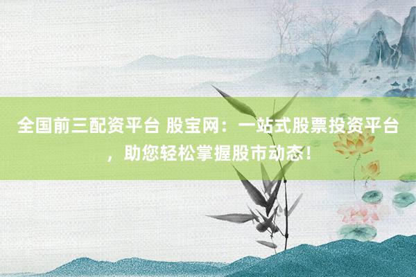 全国前三配资平台 股宝网：一站式股票投资平台，助您轻松掌握股市动态！
