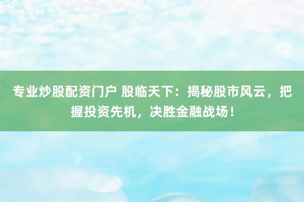 专业炒股配资门户 股临天下：揭秘股市风云，把握投资先机，决胜金融战场！