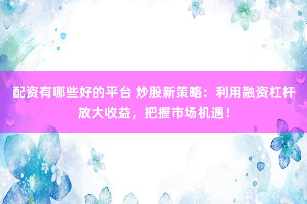 配资有哪些好的平台 炒股新策略：利用融资杠杆放大收益，把握市场机遇！