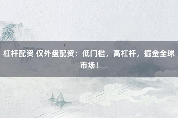 杠杆配资 仅外盘配资：低门槛，高杠杆，掘金全球市场！