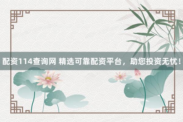 配资114查询网 精选可靠配资平台，助您投资无忧！
