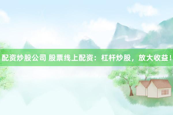 配资炒股公司 股票线上配资：杠杆炒股，放大收益！
