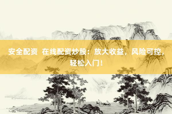 安全配资  在线配资炒股：放大收益，风险可控，轻松入门！