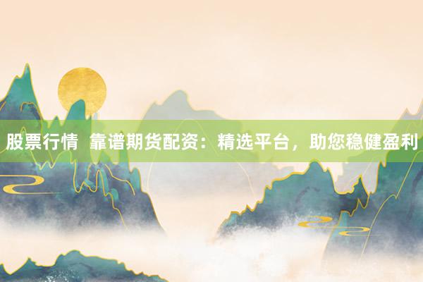 股票行情  靠谱期货配资：精选平台，助您稳健盈利