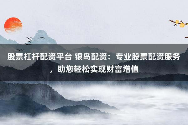 股票杠杆配资平台 银岛配资：专业股票配资服务，助您轻松实现财富增值