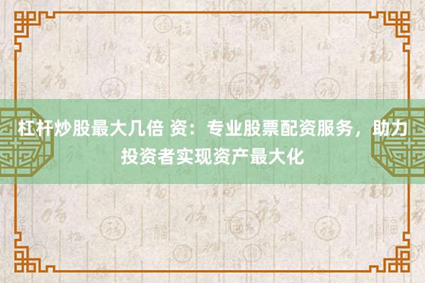 杠杆炒股最大几倍 资：专业股票配资服务，助力投资者实现资产最大化