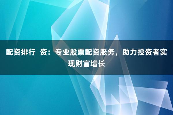 配资排行  资：专业股票配资服务，助力投资者实现财富增长