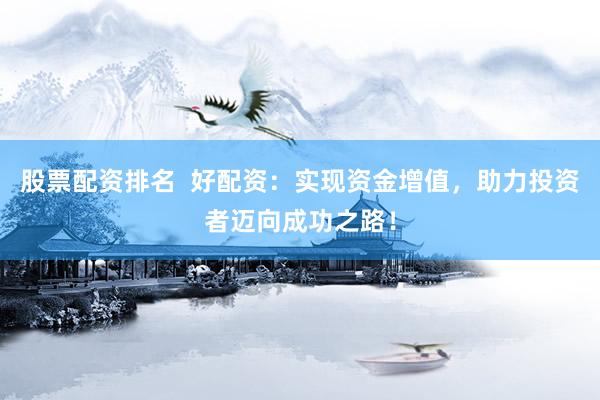 股票配资排名  好配资：实现资金增值，助力投资者迈向成功之路！