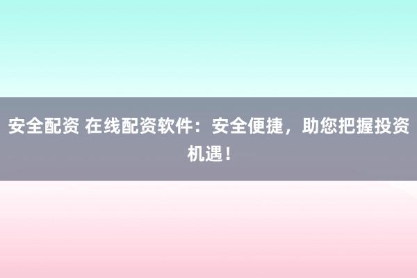 安全配资 在线配资软件：安全便捷，助您把握投资机遇！