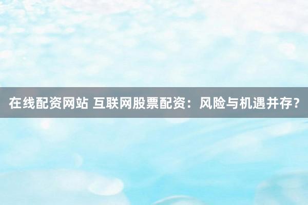 在线配资网站 互联网股票配资：风险与机遇并存？