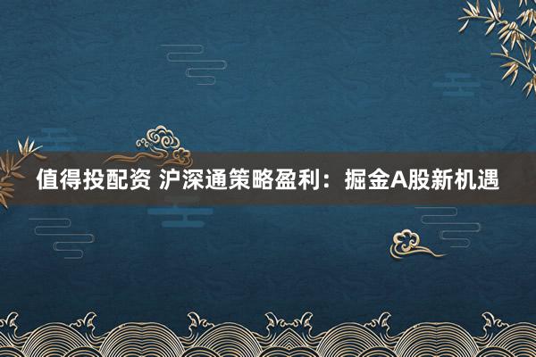 值得投配资 沪深通策略盈利：掘金A股新机遇