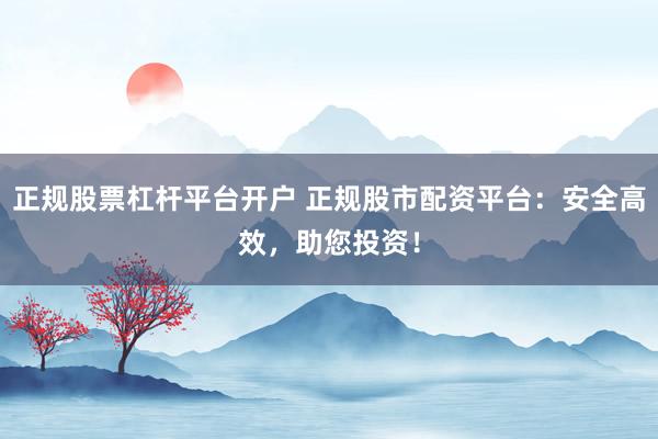 正规股票杠杆平台开户 正规股市配资平台：安全高效，助您投资！