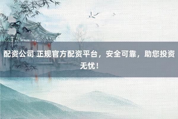 配资公司 正规官方配资平台，安全可靠，助您投资无忧！