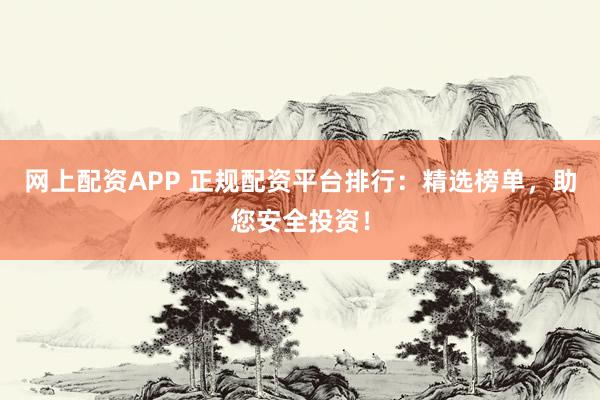网上配资APP 正规配资平台排行：精选榜单，助您安全投资！