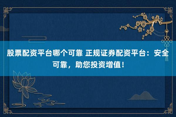 股票配资平台哪个可靠 正规证券配资平台：安全可靠，助您投资增值！