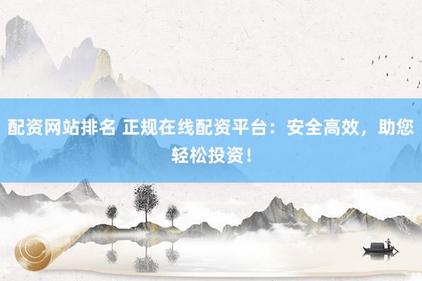配资网站排名 正规在线配资平台：安全高效，助您轻松投资！