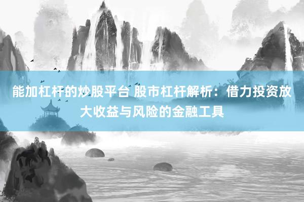能加杠杆的炒股平台 股市杠杆解析：借力投资放大收益与风险的金融工具