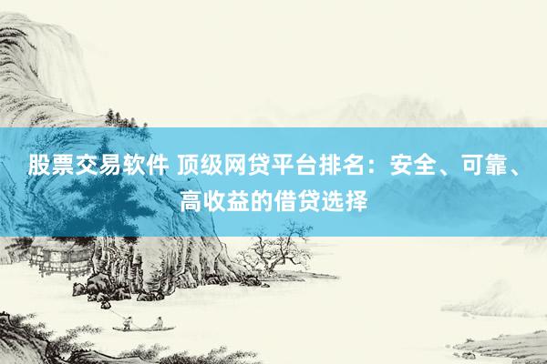股票交易软件 顶级网贷平台排名：安全、可靠、高收益的借贷选择