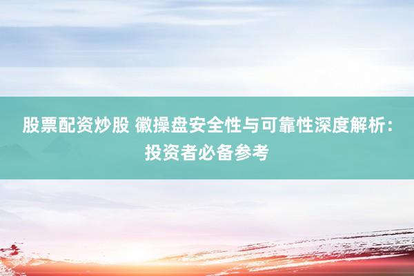 股票配资炒股 徽操盘安全性与可靠性深度解析：投资者必备参考