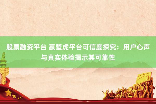 股票融资平台 赢壁虎平台可信度探究：用户心声与真实体验揭示其可靠性