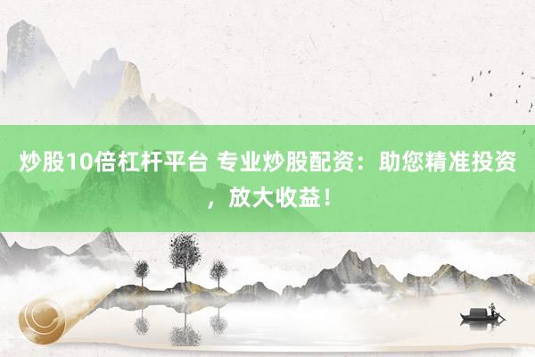 炒股10倍杠杆平台 专业炒股配资：助您精准投资，放大收益！