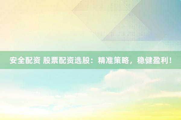 安全配资 股票配资选股：精准策略，稳健盈利！