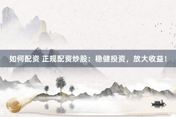 如何配资 正规配资炒股：稳健投资，放大收益！