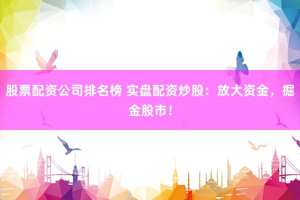 股票配资公司排名榜 实盘配资炒股：放大资金，掘金股市！