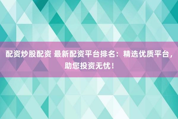 配资炒股配资 最新配资平台排名：精选优质平台，助您投资无忧！