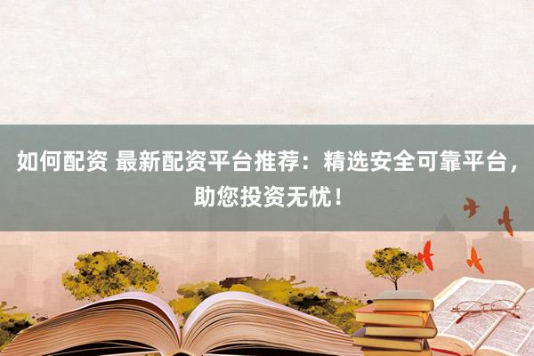 如何配资 最新配资平台推荐：精选安全可靠平台，助您投资无忧！