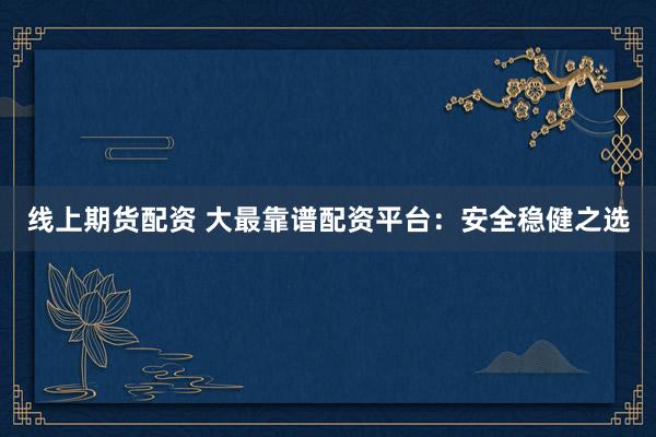 线上期货配资 大最靠谱配资平台：安全稳健之选